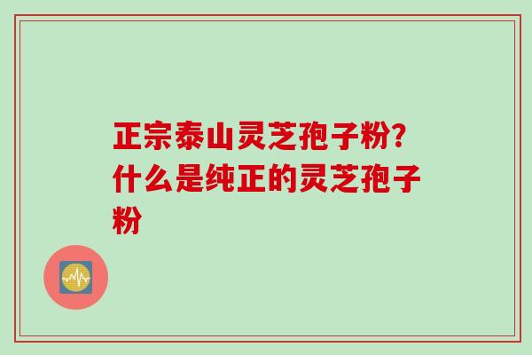 正宗泰山灵芝孢子粉？什么是纯正的灵芝孢子粉