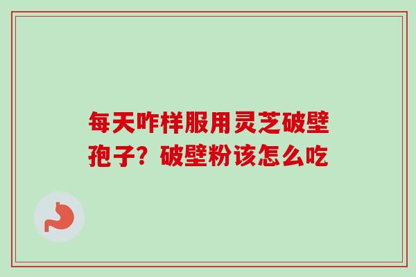 每天咋样服用灵芝破壁孢子？破壁粉该怎么吃