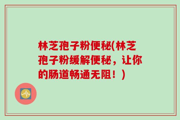 林芝孢子粉便秘(林芝孢子粉缓解便秘，让你的肠道畅通无阻！)