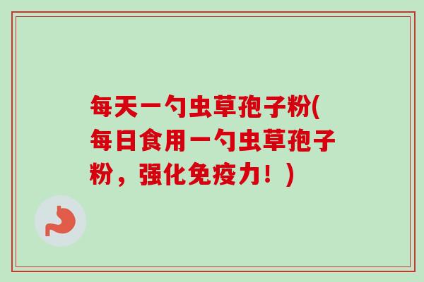 每天一勺虫草孢子粉(每日食用一勺虫草孢子粉，强化免疫力！)