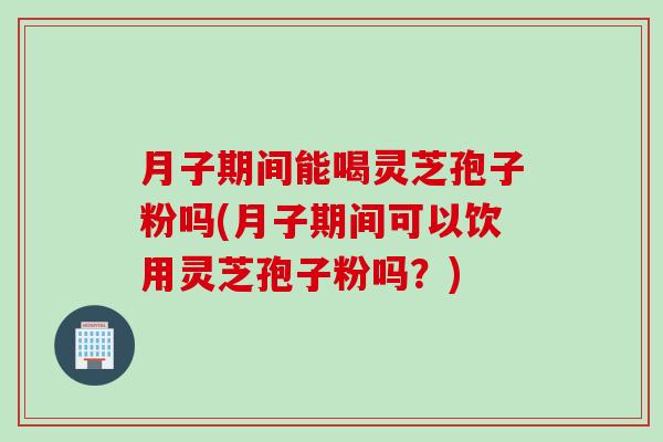 月子期间能喝灵芝孢子粉吗(月子期间可以饮用灵芝孢子粉吗？)