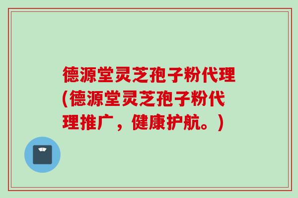 德源堂灵芝孢子粉代理(德源堂灵芝孢子粉代理推广，健康护航。)