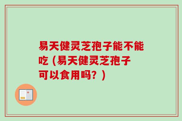 易天健灵芝孢子能不能吃 (易天健灵芝孢子可以食用吗？)