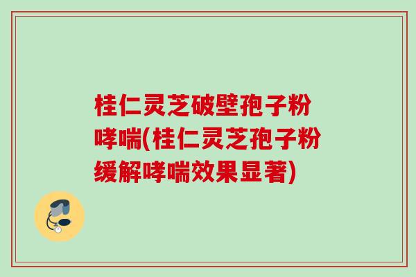 桂仁灵芝破壁孢子粉 (桂仁灵芝孢子粉缓解效果显著) 桂仁灵芝破壁孢子粉 (桂仁灵芝孢子粉缓解效果显著)