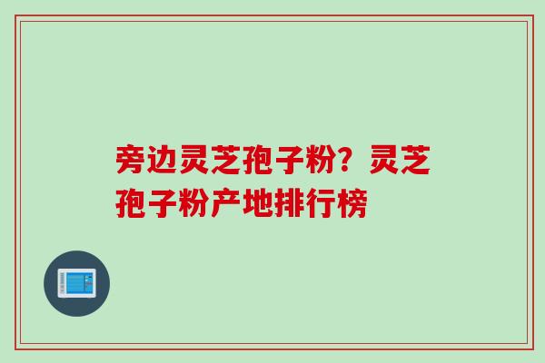 旁边灵芝孢子粉？灵芝孢子粉产地排行榜