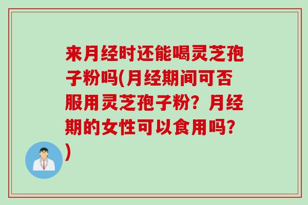 来月经时还能喝灵芝孢子粉吗(月经期间可否服用灵芝孢子粉？月经期的女性可以食用吗？)
