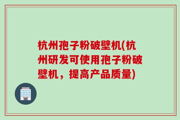 杭州孢子粉破壁机(杭州研发可使用孢子粉破壁机，提高产品质量)
