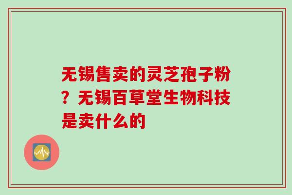 无锡售卖的灵芝孢子粉？无锡百草堂生物科技是卖什么的
