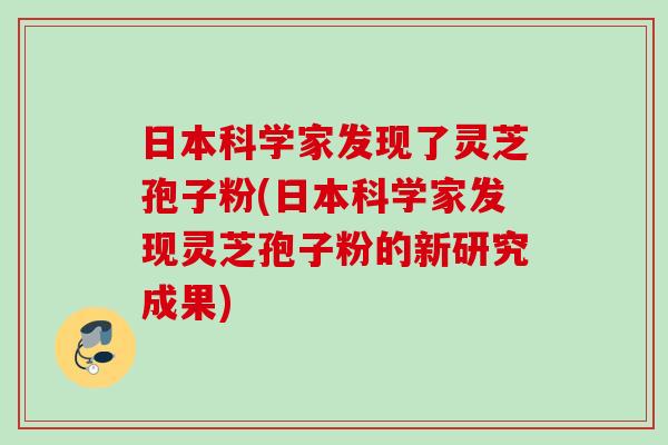 日本科学家发现了灵芝孢子粉(日本科学家发现灵芝孢子粉的新研究成果) 日本科学家发现了灵芝孢子粉(日本科学家发现灵芝孢子粉的新研究成果)