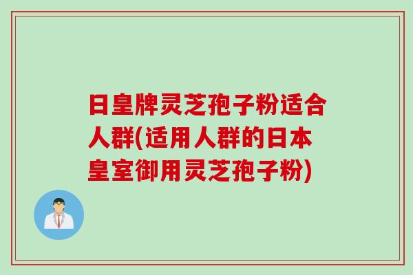 日皇牌灵芝孢子粉适合人群(适用人群的日本皇室御用灵芝孢子粉)