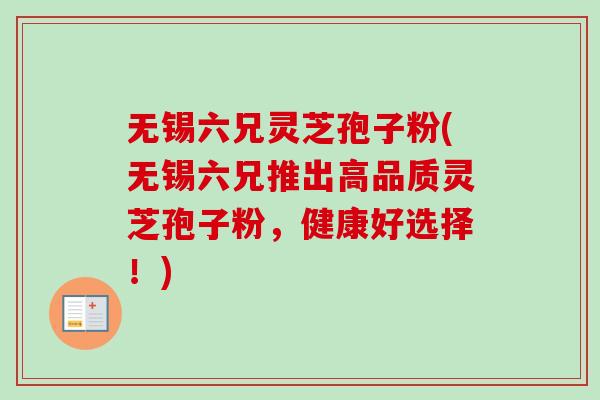 无锡六兄灵芝孢子粉(无锡六兄推出高品质灵芝孢子粉,健康好选择!) 无锡六兄灵芝孢子粉(无锡六兄推出高品质灵芝孢子粉,健康好选择!)