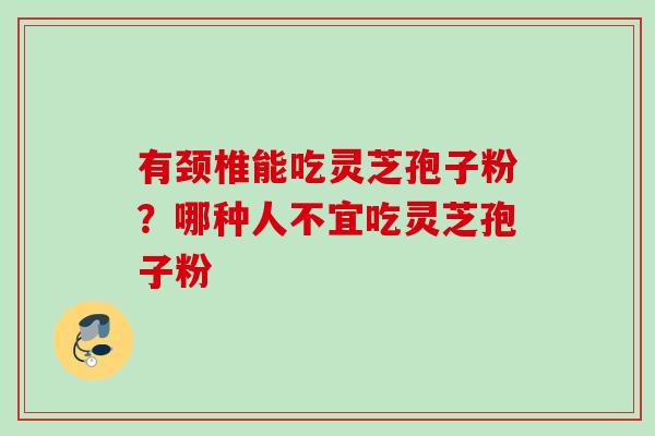 有颈椎能吃灵芝孢子粉？哪种人不宜吃灵芝孢子粉