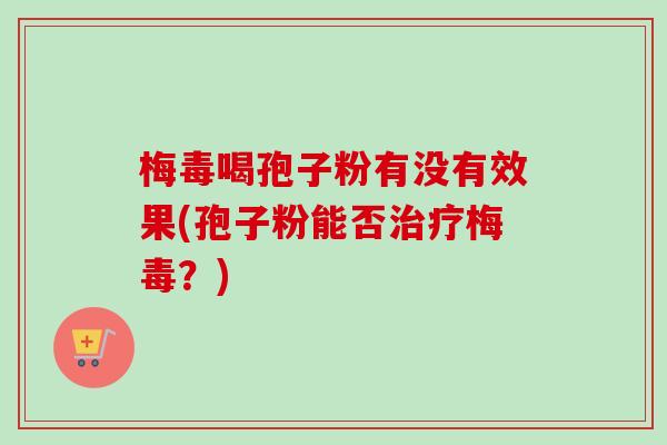 梅毒喝孢子粉有没有效果(孢子粉能否治疗梅毒？)