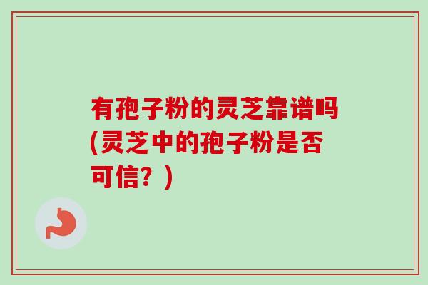 有孢子粉的灵芝靠谱吗(灵芝中的孢子粉是否可信？)