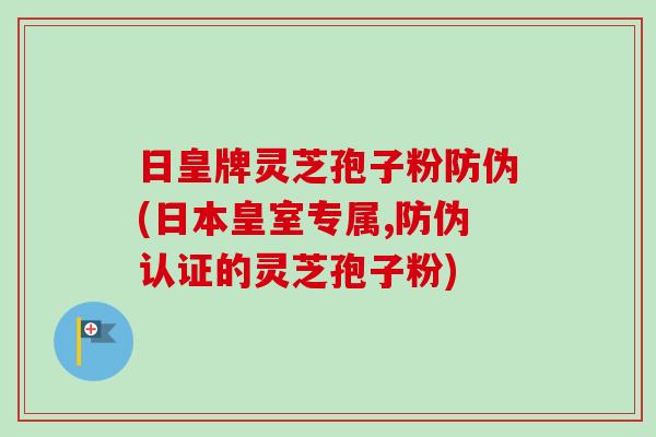 日皇牌灵芝孢子粉防伪(日本皇室专属,防伪认证的灵芝孢子粉)