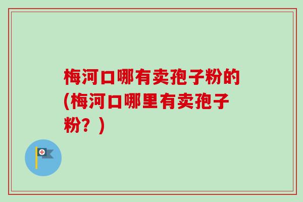 梅河口哪有卖孢子粉的(梅河口哪里有卖孢子粉？)