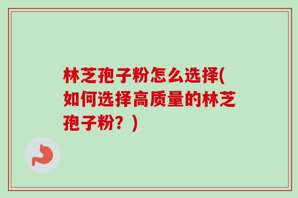 林芝孢子粉怎么选择(如何选择高质量的林芝孢子粉？)