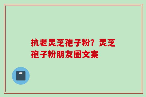 抗老灵芝孢子粉？灵芝孢子粉朋友圈文案