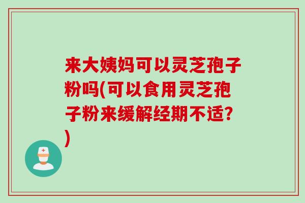 来大姨妈可以灵芝孢子粉吗(可以食用灵芝孢子粉来缓解经期不适？)