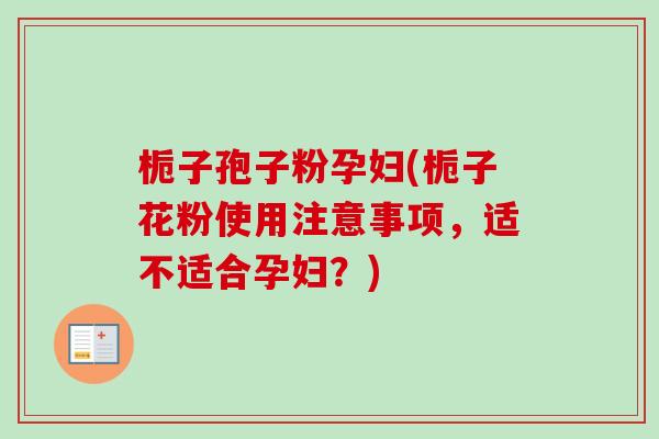 栀子孢子粉孕妇(栀子花粉使用注意事项，适不适合孕妇？)