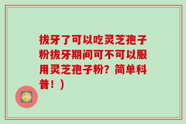 拔牙了可以吃灵芝孢子粉拔牙期间可不可以服用灵芝孢子粉？简单科普！)