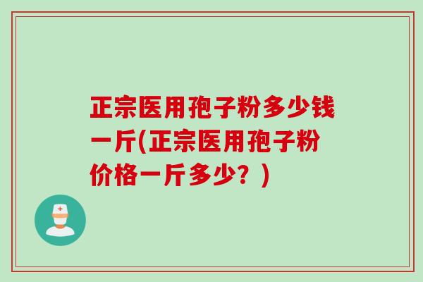 正宗医用孢子粉多少钱一斤(正宗医用孢子粉价格一斤多少？)