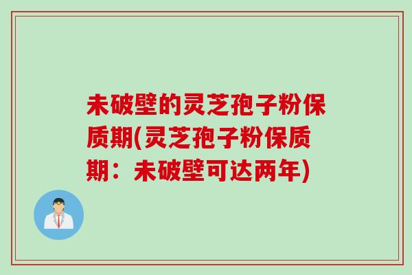 未破壁的灵芝孢子粉保质期(灵芝孢子粉保质期：未破壁可达两年)
