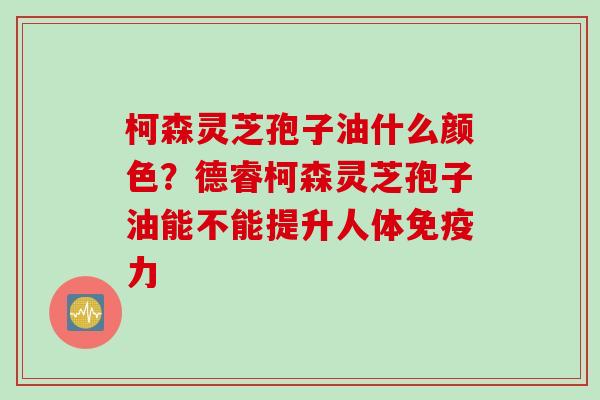 柯森灵芝孢子油什么颜色？德睿柯森灵芝孢子油能不能提升人体免疫力
