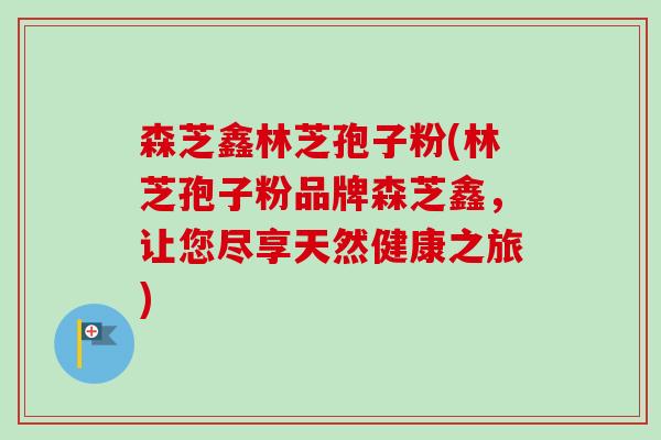 森芝鑫林芝孢子粉(林芝孢子粉品牌森芝鑫，让您尽享天然健康之旅)