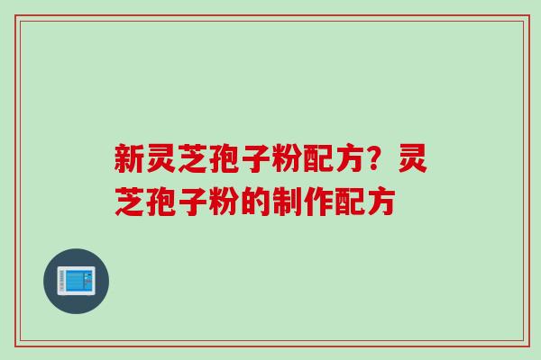 新灵芝孢子粉配方？灵芝孢子粉的制作配方