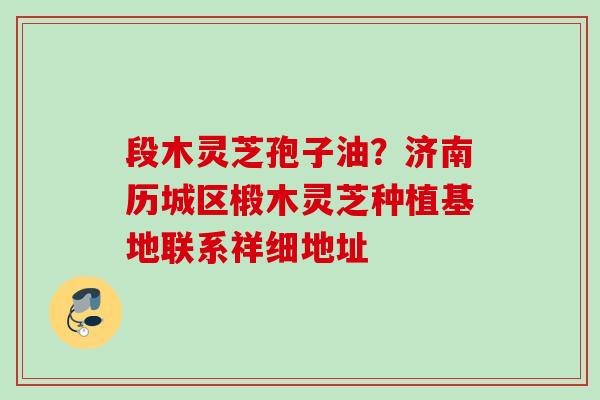 段木灵芝孢子油？济南历城区椴木灵芝种植基地联系祥细地址