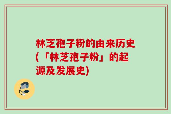 林芝孢子粉的由来历史(「林芝孢子粉」的起源及发展史)