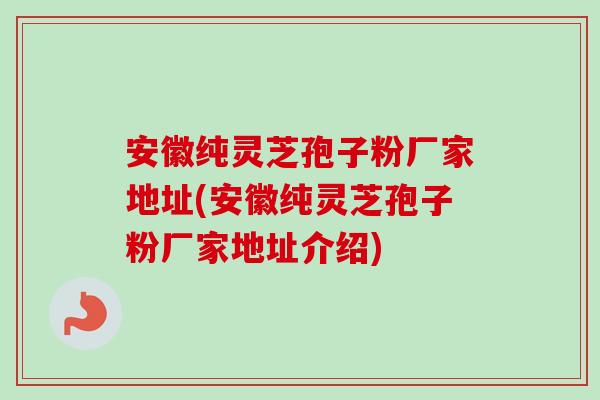 安徽纯灵芝孢子粉厂家地址(安徽纯灵芝孢子粉厂家地址介绍)