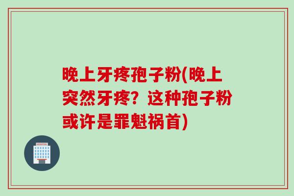 晚上牙疼孢子粉(晚上突然牙疼？这种孢子粉或许是罪魁祸首)