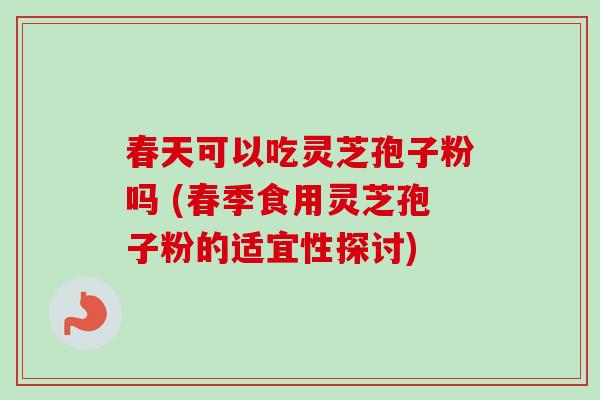 春天可以吃灵芝孢子粉吗 (春季食用灵芝孢子粉的适宜性探讨)