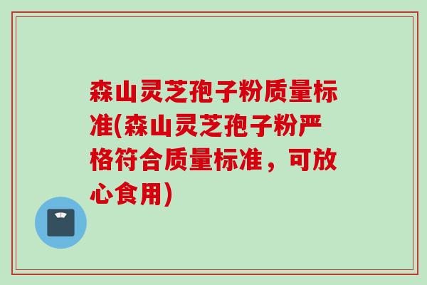 森山灵芝孢子粉质量标准(森山灵芝孢子粉严格符合质量标准，可放心食用)
