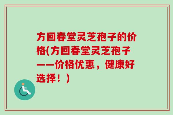 方回春堂灵芝孢子的价格(方回春堂灵芝孢子——价格优惠，健康好选择！)
