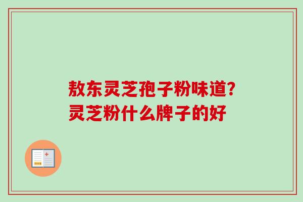 敖东灵芝孢子粉味道？灵芝粉什么牌子的好