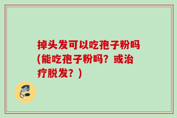 掉头发可以吃孢子粉吗(能吃孢子粉吗?或?) 掉头发可以吃孢子粉吗(能吃孢子粉吗?或?)