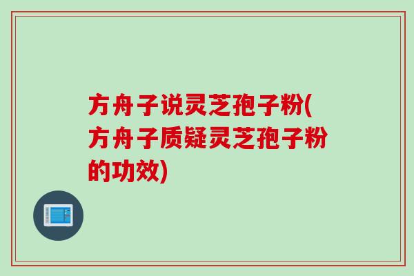 方舟子说灵芝孢子粉(方舟子质疑灵芝孢子粉的功效)