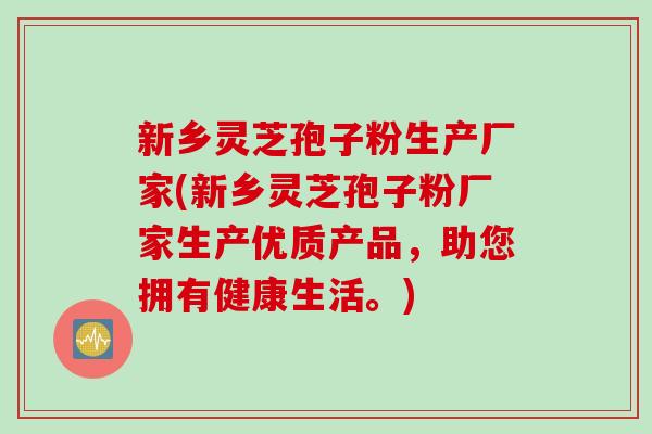 新乡灵芝孢子粉生产厂家(新乡灵芝孢子粉厂家生产优质产品，助您拥有健康生活。)