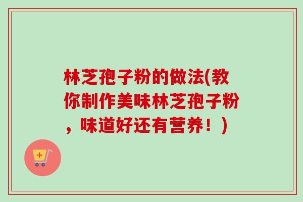 林芝孢子粉的做法(教你制作美味林芝孢子粉，味道好还有营养！)