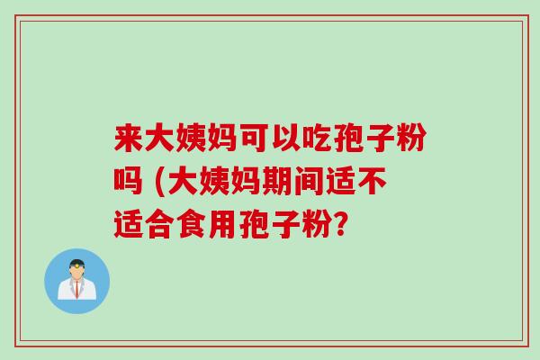 来大姨妈可以吃孢子粉吗 (大姨妈期间适不适合食用孢子粉? 来大姨妈可以吃孢子粉吗 (大姨妈期间适不适合食用孢子粉?
