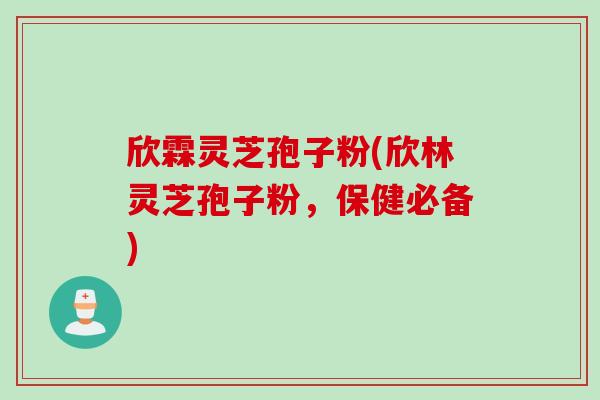欣霖灵芝孢子粉(欣林灵芝孢子粉，保健必备)