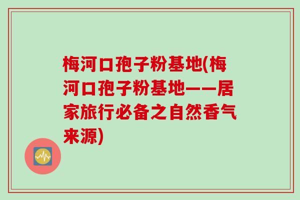 梅河口孢子粉基地(梅河口孢子粉基地——居家旅行必备之自然香气来源)