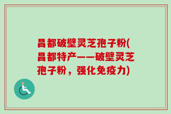 昌都破壁灵芝孢子粉(昌都特产——破壁灵芝孢子粉，强化免疫力)