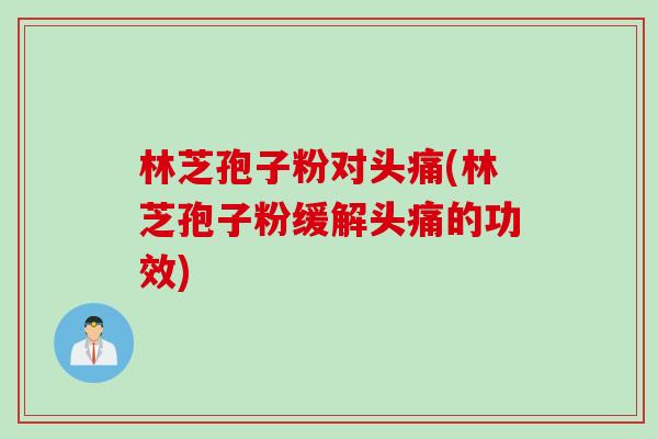 林芝孢子粉对头痛(林芝孢子粉缓解头痛的功效)