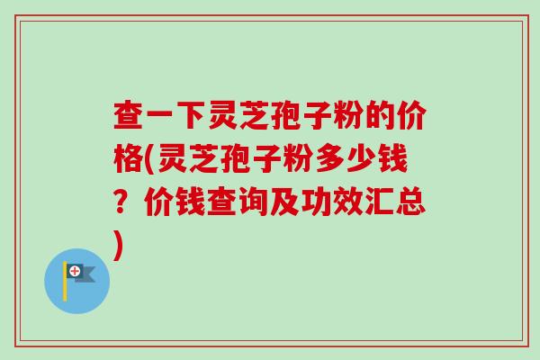 查一下灵芝孢子粉的价格(灵芝孢子粉多少钱？价钱查询及功效汇总)