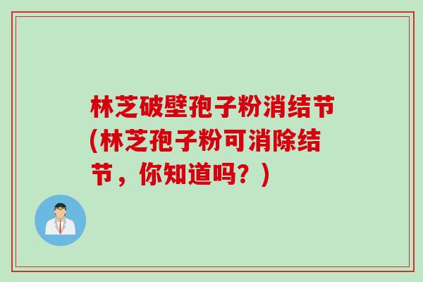 林芝破壁孢子粉消结节(林芝孢子粉可消除结节，你知道吗？)