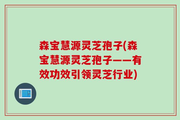 森宝慧源灵芝孢子(森宝慧源灵芝孢子——有效功效引领灵芝行业)